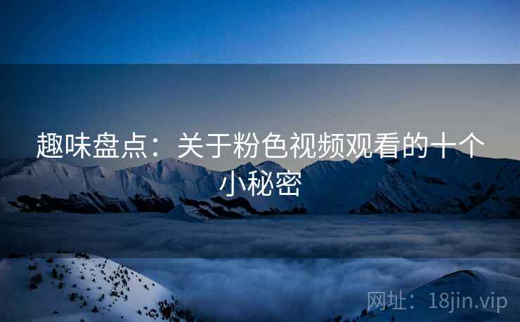 趣味盘点：关于粉色视频观看的十个小秘密