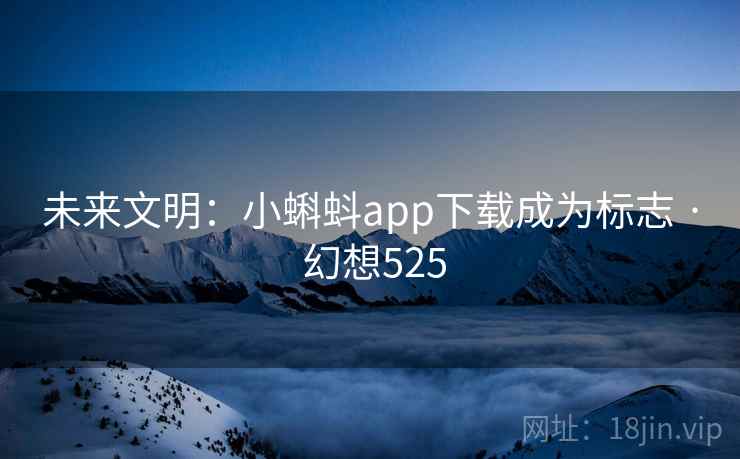 未来文明：小蝌蚪app下载成为标志 · 幻想525