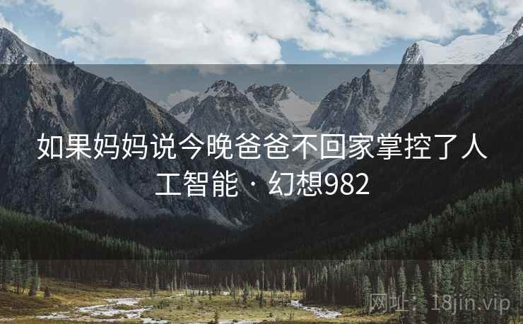 如果妈妈说今晚爸爸不回家掌控了人工智能 · 幻想982