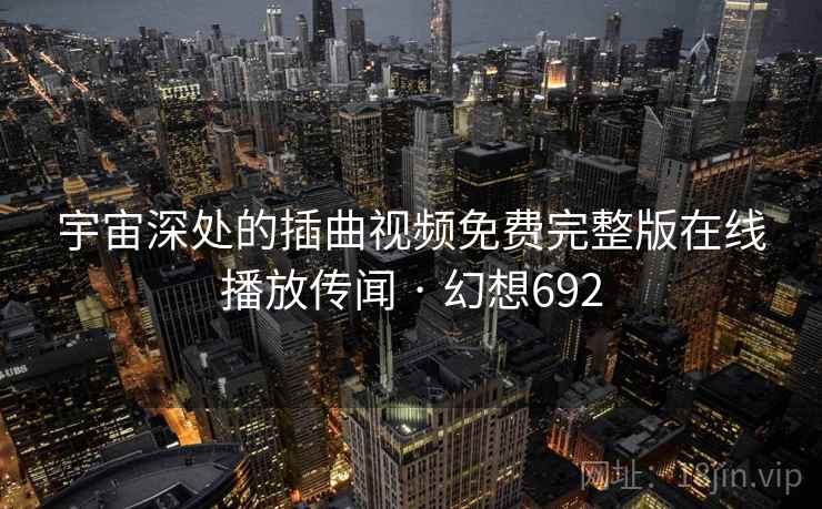 宇宙深处的插曲视频免费完整版在线播放传闻 · 幻想692