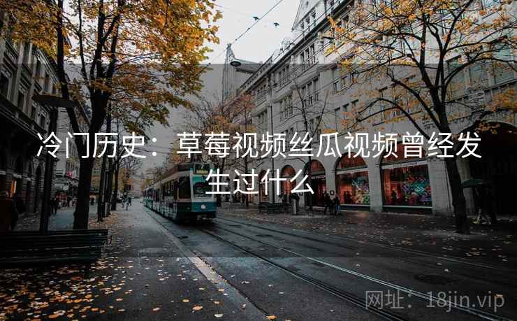 冷门历史：草莓视频丝瓜视频曾经发生过什么